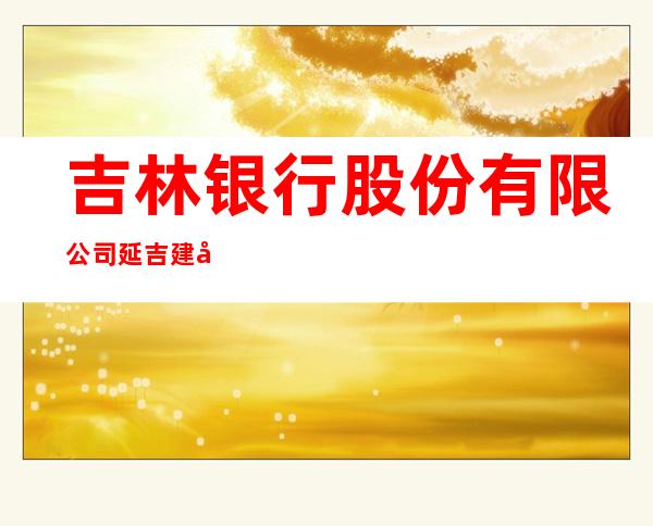 吉林银行股份有限公司延吉建工街支行